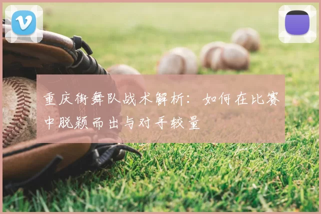 重庆街舞队战术解析：如何在比赛中脱颖而出与对手较量