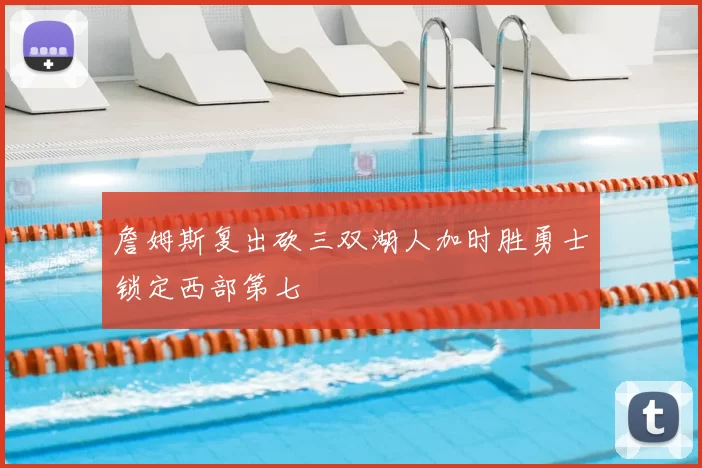 詹姆斯复出砍三双湖人加时胜勇士锁定西部第七