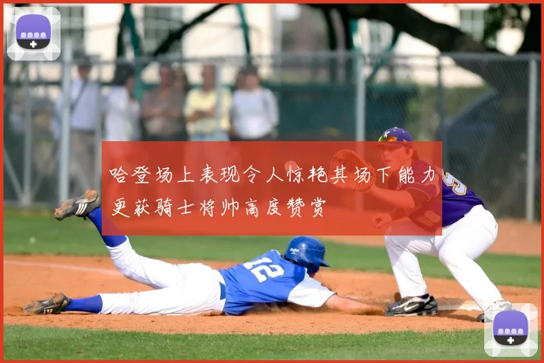 哈登场上表现令人惊艳其场下能力更获骑士将帅高度赞赏