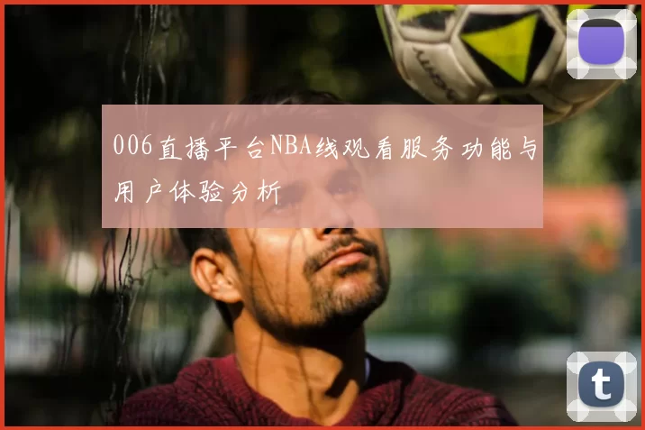 006直播平台NBA线观看服务功能与用户体验分析